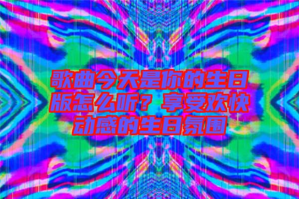 歌曲今天是你的生日版怎么聽？享受歡快動感的生日氛圍