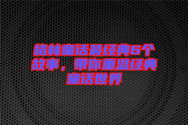 格林童話最經(jīng)典6個故事，帶你重溫經(jīng)典童話世界