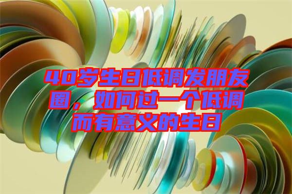 40歲生日低調(diào)發(fā)朋友圈，如何過一個低調(diào)而有意義的生日