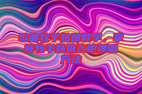 歌曲牧羊姑娘教學(xué)，掌握牧羊姑娘吉他彈唱方法