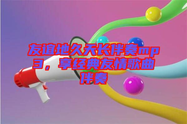 友誼地久天長(zhǎng)伴奏mp3，享經(jīng)典友情歌曲伴奏