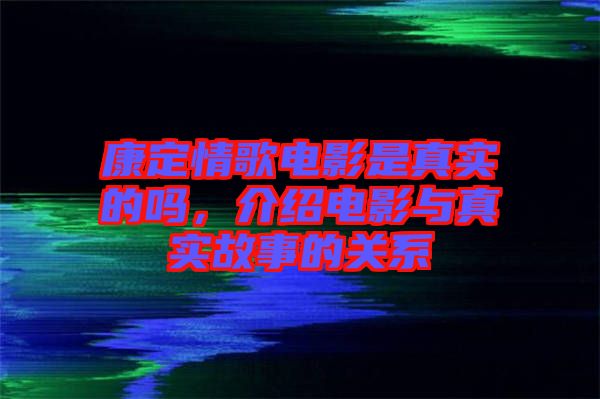 康定情歌電影是真實(shí)的嗎，介紹電影與真實(shí)故事的關(guān)系