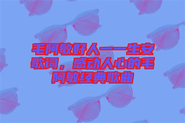 毛阿敏好人一一生安歌詞，感動人心的毛阿敏經典歌曲