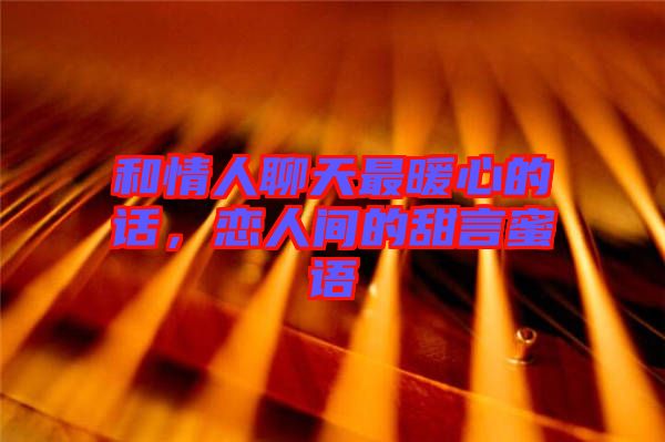 和情人聊天最暖心的話，戀人間的甜言蜜語(yǔ)