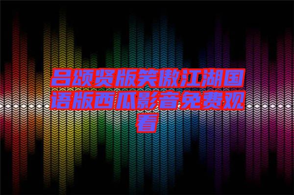 呂頌賢版笑傲江湖國語版西瓜影音免費(fèi)觀看