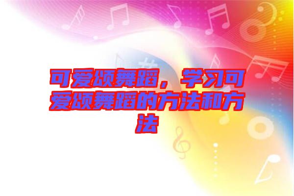 可愛頌舞蹈，學(xué)習(xí)可愛頌舞蹈的方法和方法