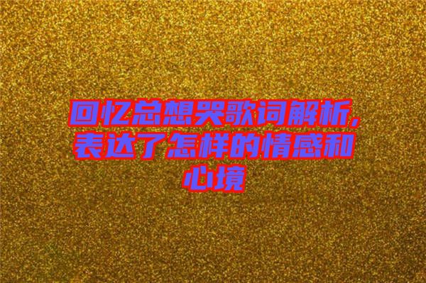 回憶總想哭歌詞解析,表達了怎樣的情感和心境