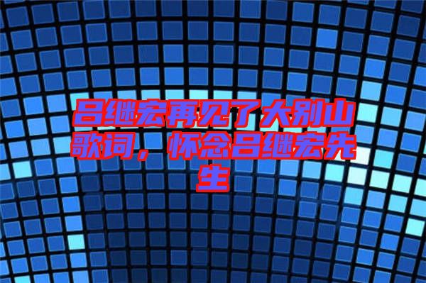 呂繼宏再見了大別山歌詞，懷念呂繼宏先生