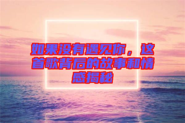 如果沒有遇見你，這首歌背后的故事和情感揭秘