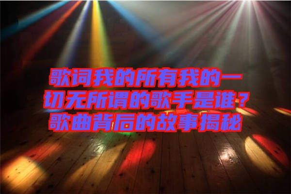 歌詞我的所有我的一切無所謂的歌手是誰？歌曲背后的故事揭秘