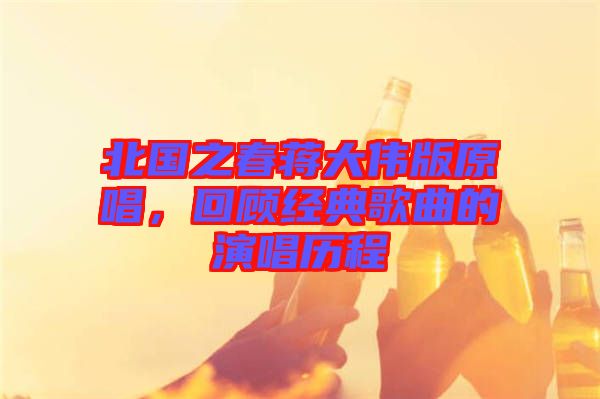 北國之春蔣大偉版原唱，回顧經典歌曲的演唱歷程