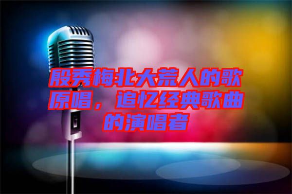 殷秀梅北大荒人的歌原唱，追憶經(jīng)典歌曲的演唱者