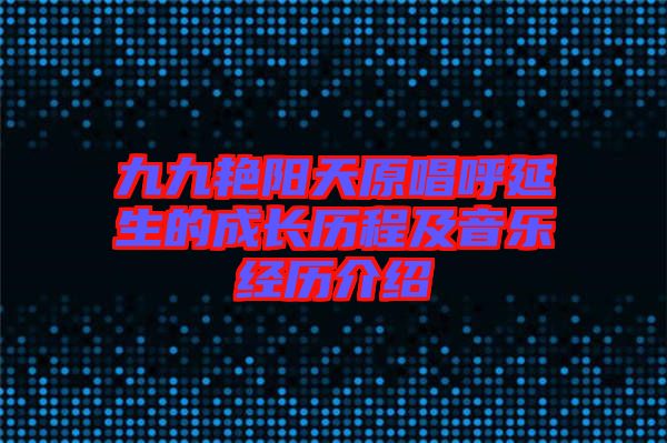 九九艷陽天原唱呼延生的成長(zhǎng)歷程及音樂經(jīng)歷介紹