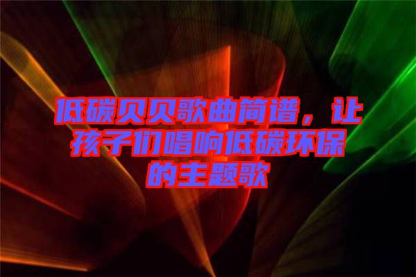 低碳貝貝歌曲簡譜，讓孩子們唱響低碳環(huán)保的主題歌