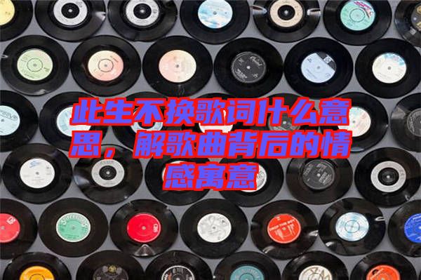 此生不換歌詞什么意思，解歌曲背后的情感寓意