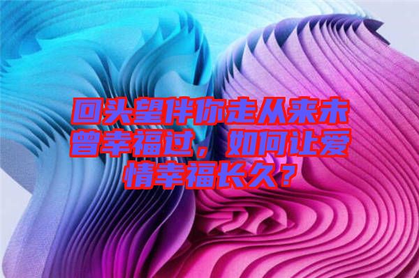 回頭望伴你走從來未曾幸福過，如何讓愛情幸福長久？