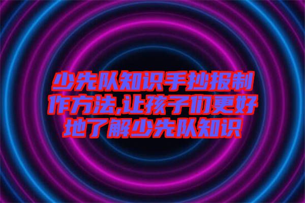 少先隊知識手抄報制作方法,讓孩子們更好地了解少先隊知識