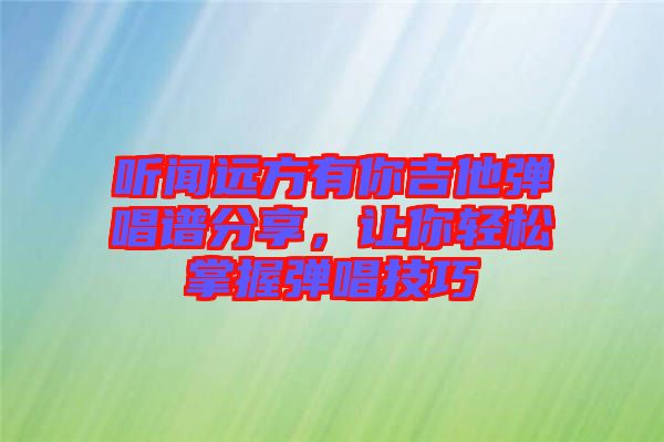 聽聞遠方有你吉他彈唱譜分享，讓你輕松掌握彈唱技巧