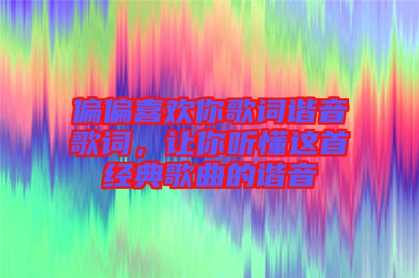 偏偏喜歡你歌詞諧音歌詞，讓你聽懂這首經(jīng)典歌曲的諧音