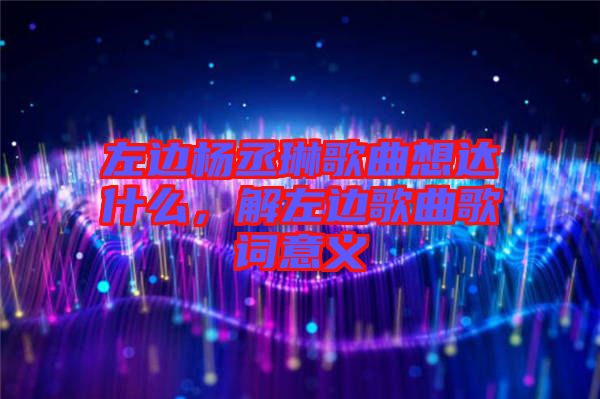 左邊楊丞琳歌曲想達什么，解左邊歌曲歌詞意義