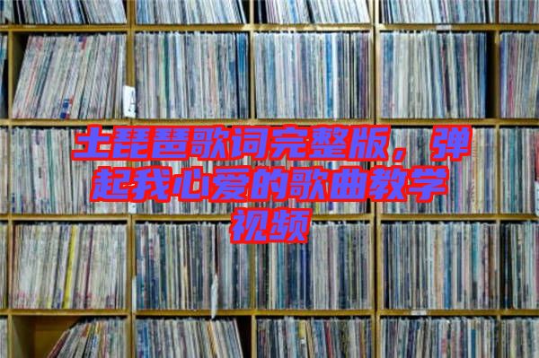 土琵琶歌詞完整版，彈起我心愛的歌曲教學(xué)視頻