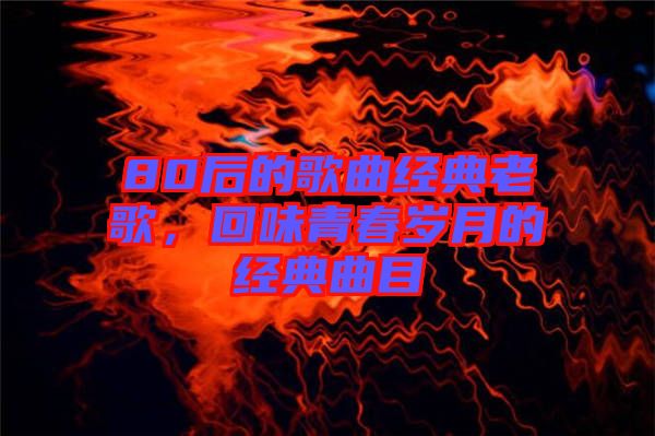 80后的歌曲經(jīng)典老歌，回味青春歲月的經(jīng)典曲目