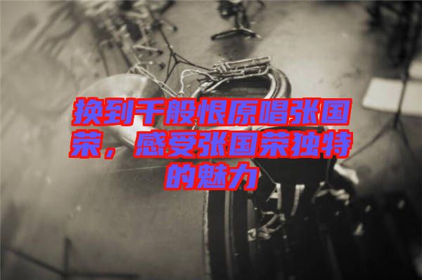 換到千般恨原唱張國(guó)榮，感受張國(guó)榮獨(dú)特的魅力