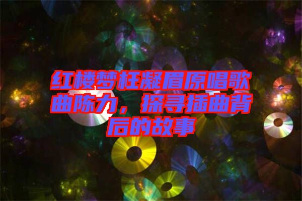 紅樓夢(mèng)枉凝眉原唱歌曲陳力，探尋插曲背后的故事