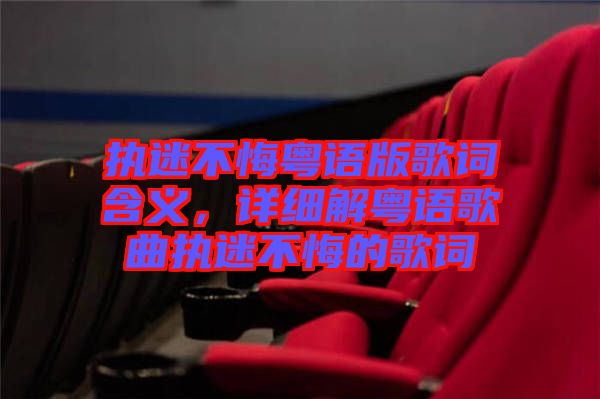 執(zhí)迷不悔粵語版歌詞含義，詳細(xì)解粵語歌曲執(zhí)迷不悔的歌詞