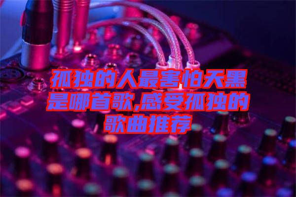 孤獨的人最害怕天黑是哪首歌,感受孤獨的歌曲推薦