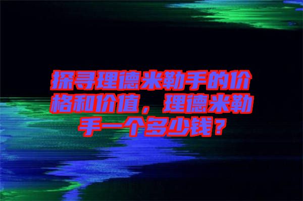 探尋理德米勒手的價格和價值，理德米勒手一個多少錢？