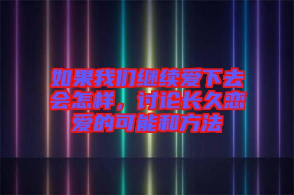 如果我們繼續(xù)愛(ài)下去會(huì)怎樣，討論長(zhǎng)久戀愛(ài)的可能和方法