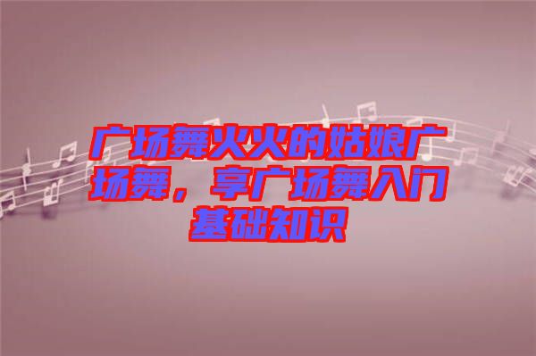 廣場舞火火的姑娘廣場舞，享廣場舞入門基礎知識