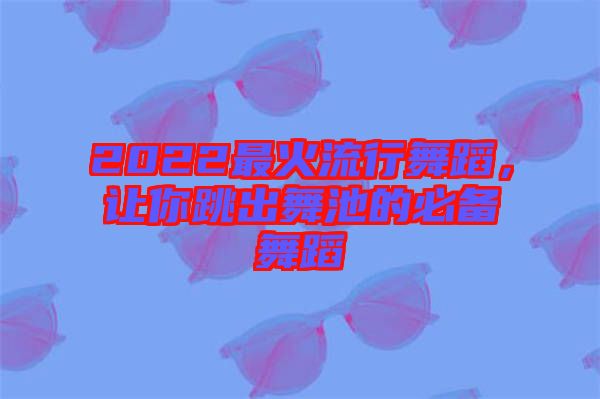 2022最火流行舞蹈，讓你跳出舞池的必備舞蹈