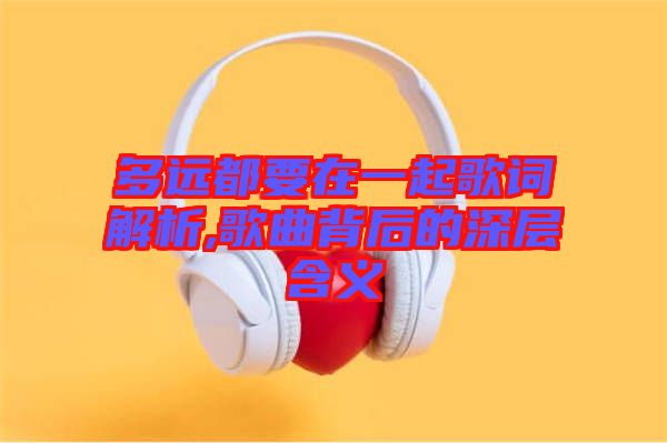 多遠都要在一起歌詞解析,歌曲背后的深層含義