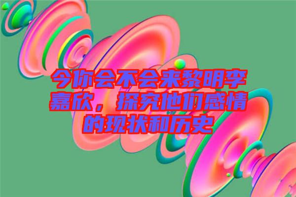 今你會(huì)不會(huì)來(lái)黎明李嘉欣，探究他們感情的現(xiàn)狀和歷史