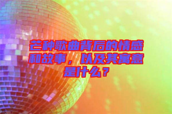 芒種歌曲背后的情感和故事，以及其寓意是什么？