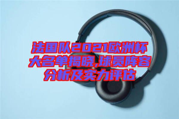 法國隊(duì)2021歐洲杯大名單揭曉,球員陣容分析及實(shí)力評估