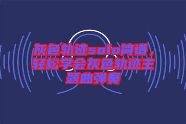 灰色軌跡solo簡譜，輕松學(xué)會(huì)灰色軌跡主題曲彈奏