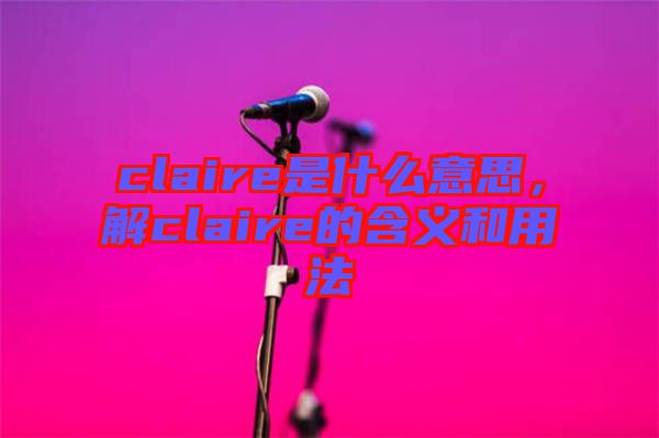 claire是什么意思，解claire的含義和用法