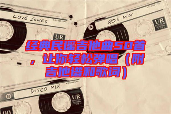 經典民謠吉他曲50首，讓你輕松彈唱（附吉他譜和歌詞）