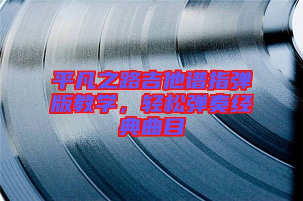 平凡之路吉他譜指彈版教學，輕松彈奏經(jīng)典曲目