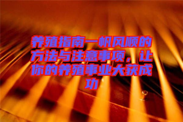 養(yǎng)殖指南一帆風順的方法與注意事項，讓你的養(yǎng)殖事業(yè)大獲成功