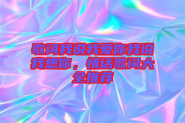 歌詞我說我愛你我說我想你，情話歌詞大全推薦