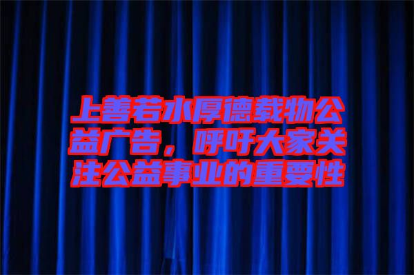 上善若水厚德載物公益廣告，呼吁大家關注公益事業(yè)的重要性