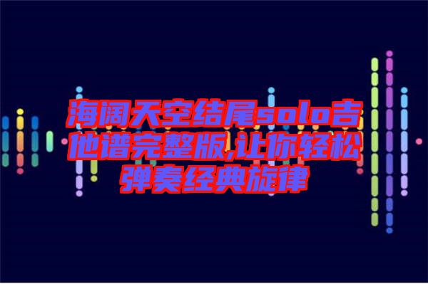 海闊天空結尾solo吉他譜完整版,讓你輕松彈奏經(jīng)典旋律