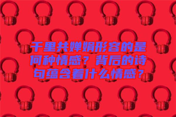 千里共嬋娟形容的是何種情感？背后的詩句蘊含著什么情感？