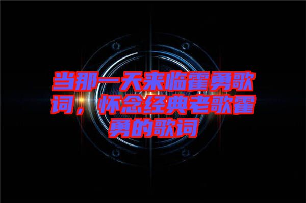 當那一天來臨霍勇歌詞，懷念經(jīng)典老歌霍勇的歌詞