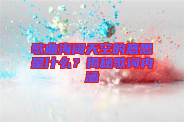 歌曲海闊天空的意思是什么？揭秘歌詞內(nèi)涵