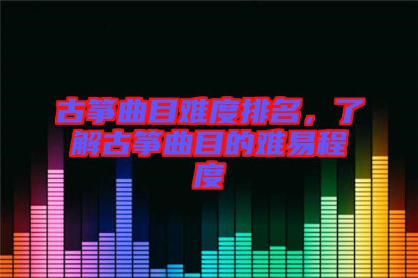 古箏曲目難度排名，了解古箏曲目的難易程度